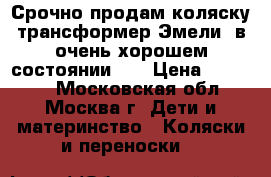 Срочно продам коляску трансформер Эмели  в очень хорошем состоянии, . › Цена ­ 10 000 - Московская обл., Москва г. Дети и материнство » Коляски и переноски   